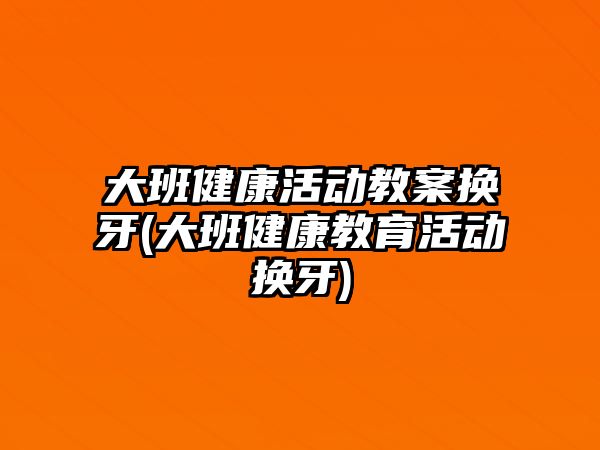 大班健康活動教案換牙(大班健康教育活動換牙)