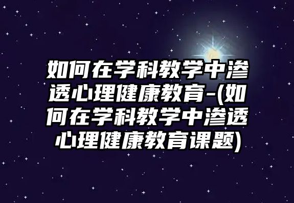 如何在學科教學中滲透心理健康教育-(如何在學科教學中滲透心理健康教育課題)