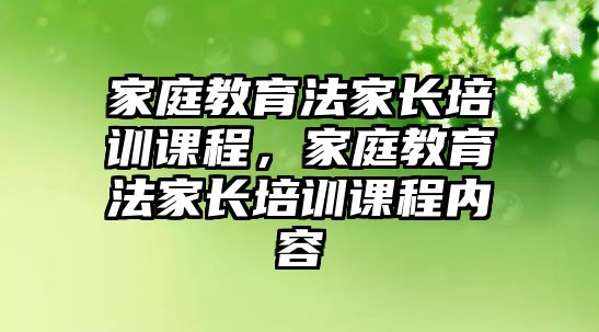 家庭教育法家長(zhǎng)培訓(xùn)課程，家庭教育法家長(zhǎng)培訓(xùn)課程內(nèi)容