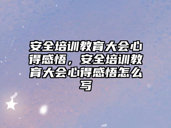 安全培訓(xùn)教育大會(huì)心得感悟，安全培訓(xùn)教育大會(huì)心得感悟怎么寫(xiě)