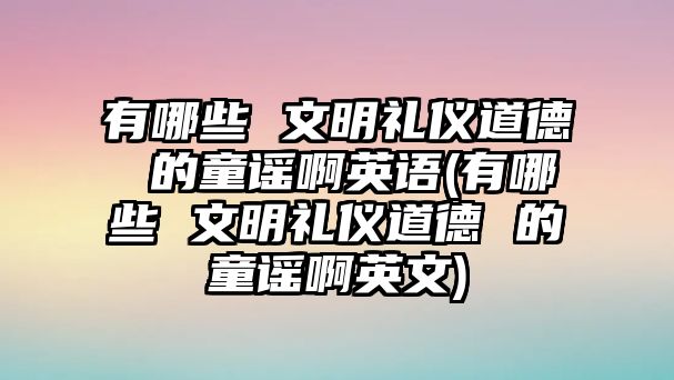 有哪些 文明禮儀道德 的童謠啊英語(有哪些 文明禮儀道德 的童謠啊英文)