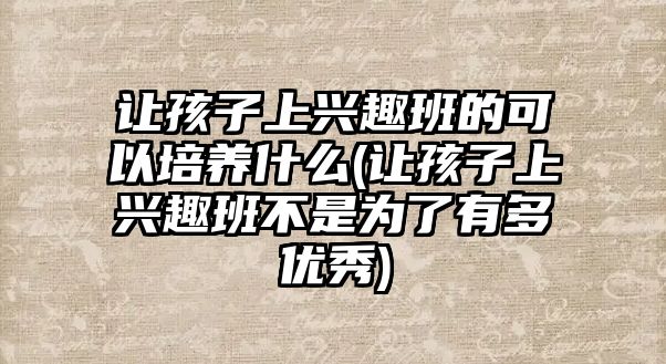 讓孩子上興趣班的可以培養(yǎng)什么(讓孩子上興趣班不是為了有多優(yōu)秀)