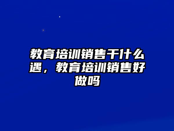 教育培訓(xùn)銷售干什么遇，教育培訓(xùn)銷售好做嗎