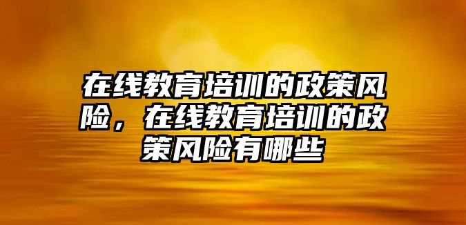 在線教育培訓的政策風險，在線教育培訓的政策風險有哪些