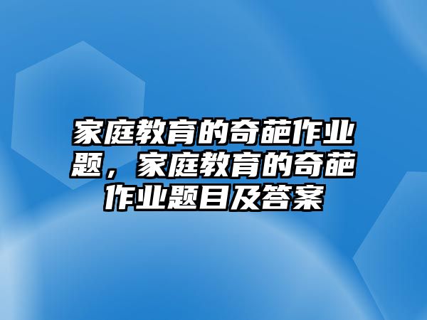 家庭教育的奇葩作業(yè)題，家庭教育的奇葩作業(yè)題目及答案