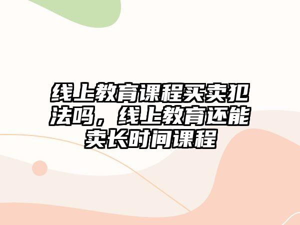 線上教育課程買賣犯法嗎，線上教育還能賣長時(shí)間課程