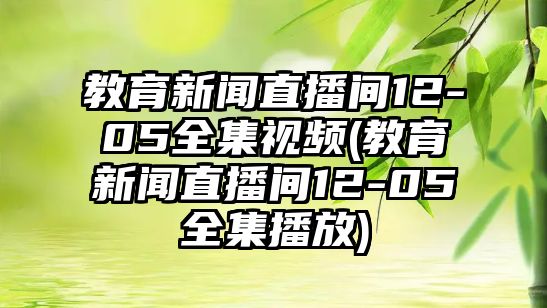 教育新聞直播間12-05全集視頻(教育新聞直播間12-05全集播放)