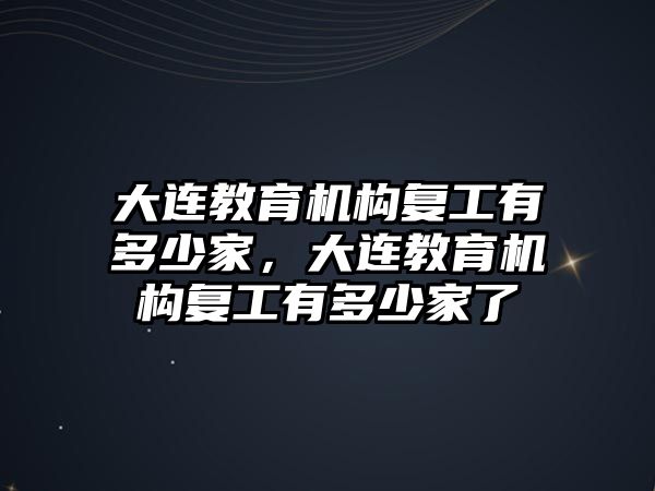 大連教育機(jī)構(gòu)復(fù)工有多少家，大連教育機(jī)構(gòu)復(fù)工有多少家了