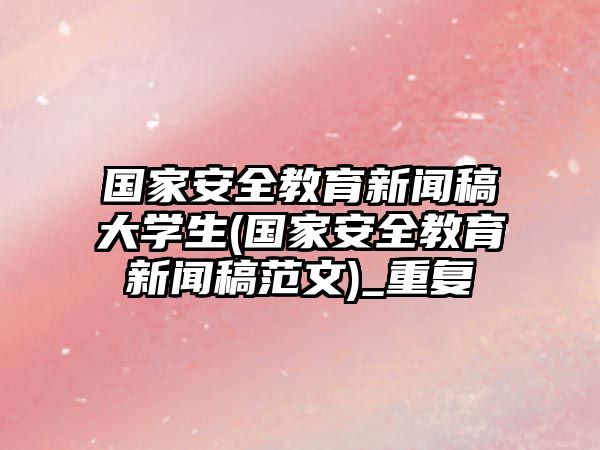 國家安全教育新聞稿大學(xué)生(國家安全教育新聞稿范文)_重復(fù)