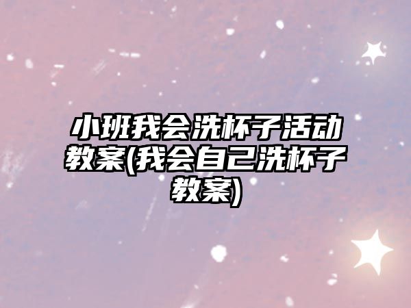 小班我會洗杯子活動教案(我會自己洗杯子教案)