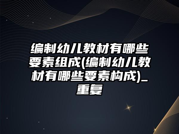 編制幼兒教材有哪些要素組成(編制幼兒教材有哪些要素構(gòu)成)_重復(fù)