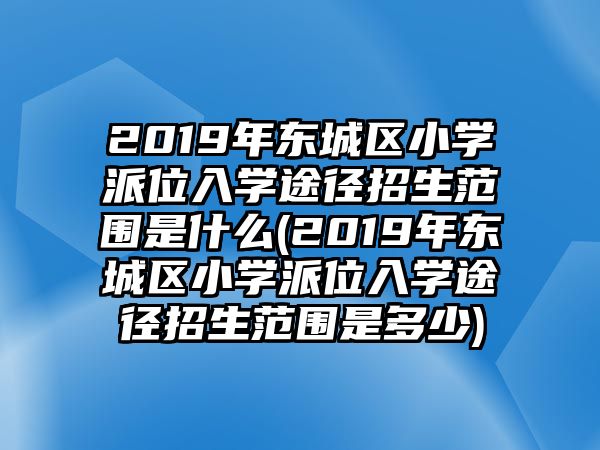 2019年?yáng)|城區(qū)小學(xué)派位入學(xué)途徑招生范圍是什么(2019年?yáng)|城區(qū)小學(xué)派位入學(xué)途徑招生范圍是多少)