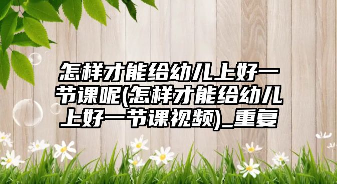 怎樣才能給幼兒上好一節(jié)課呢(怎樣才能給幼兒上好一節(jié)課視頻)_重復(fù)