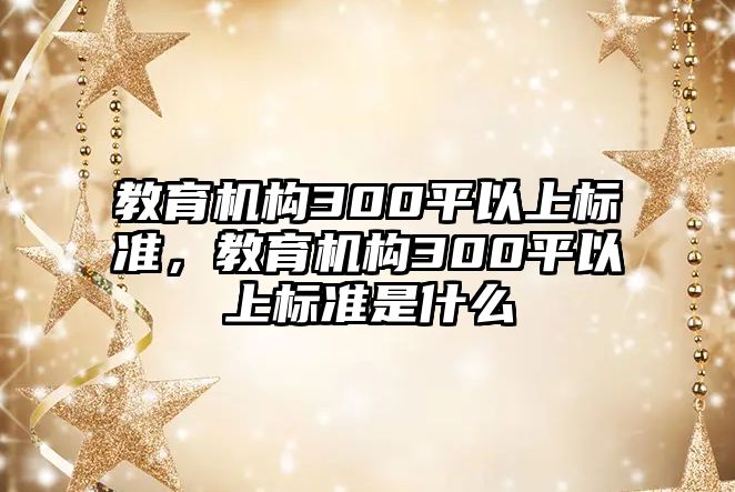 教育機構(gòu)300平以上標準，教育機構(gòu)300平以上標準是什么