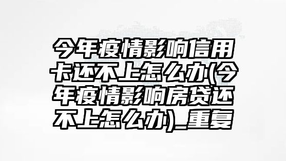 今年疫情影響信用卡還不上怎么辦(今年疫情影響房貸還不上怎么辦)_重復(fù)