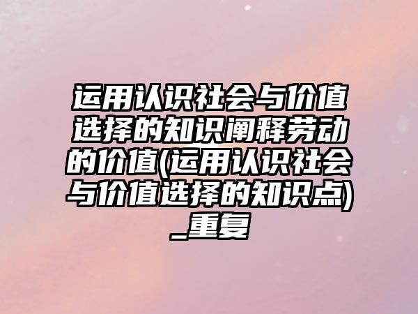 運用認(rèn)識社會與價值選擇的知識闡釋勞動的價值(運用認(rèn)識社會與價值選擇的知識點)_重復(fù)