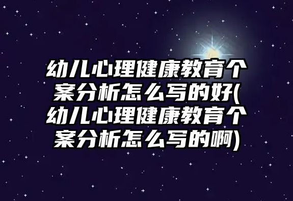 幼兒心理健康教育個案分析怎么寫的好(幼兒心理健康教育個案分析怎么寫的啊)