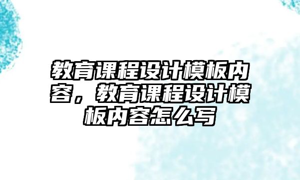 教育課程設(shè)計(jì)模板內(nèi)容，教育課程設(shè)計(jì)模板內(nèi)容怎么寫