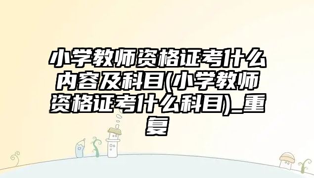 小學教師資格證考什么內(nèi)容及科目(小學教師資格證考什么科目)_重復