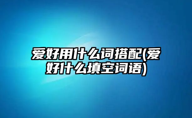 愛好用什么詞搭配(愛好什么填空詞語)