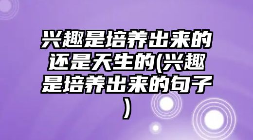 興趣是培養(yǎng)出來的還是天生的(興趣是培養(yǎng)出來的句子)