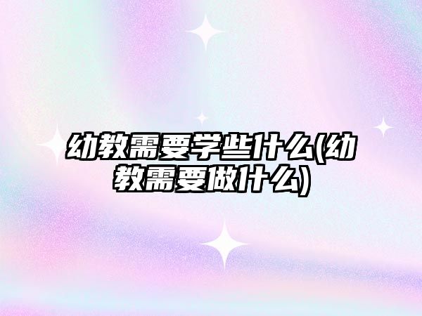 幼教需要學(xué)些什么(幼教需要做什么)