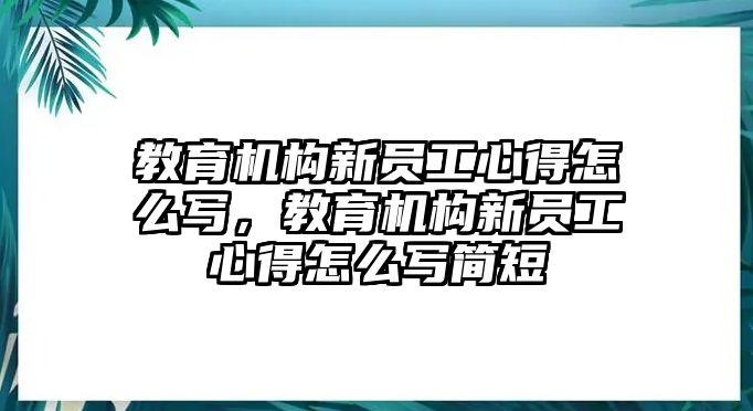 教育機構(gòu)新員工心得怎么寫，教育機構(gòu)新員工心得怎么寫簡短