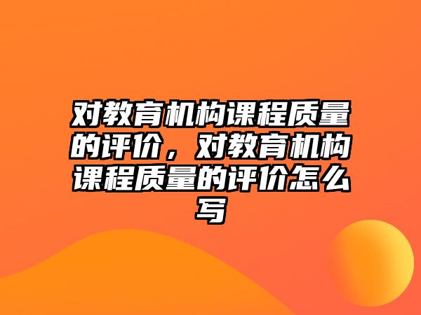 對教育機構課程質量的評價，對教育機構課程質量的評價怎么寫