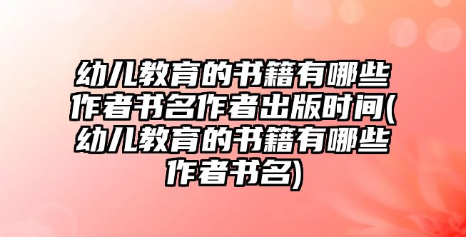 幼兒教育的書籍有哪些作者書名作者出版時間(幼兒教育的書籍有哪些作者書名)