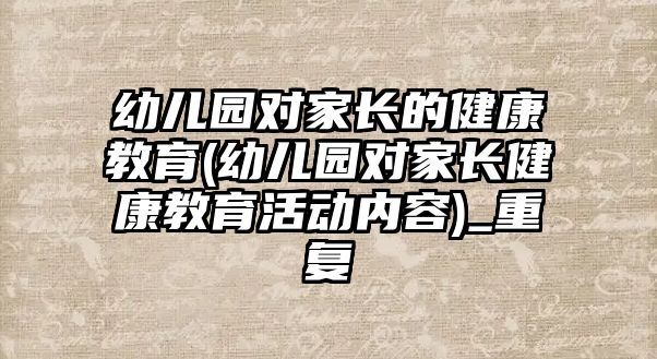 幼兒園對家長的健康教育(幼兒園對家長健康教育活動內(nèi)容)_重復(fù)