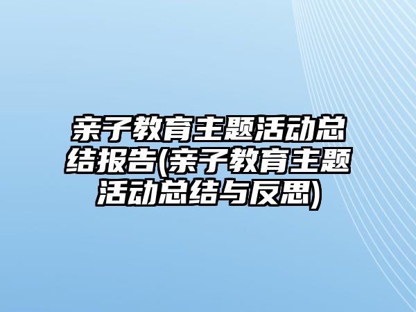 親子教育主題活動總結(jié)報告(親子教育主題活動總結(jié)與反思)