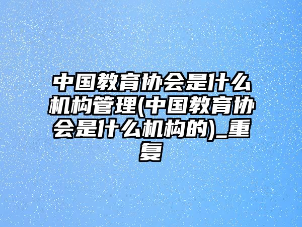 中國(guó)教育協(xié)會(huì)是什么機(jī)構(gòu)管理(中國(guó)教育協(xié)會(huì)是什么機(jī)構(gòu)的)_重復(fù)