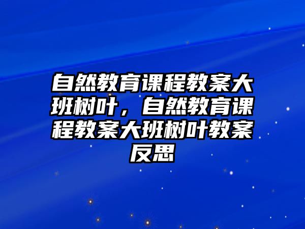 自然教育課程教案大班樹葉，自然教育課程教案大班樹葉教案反思