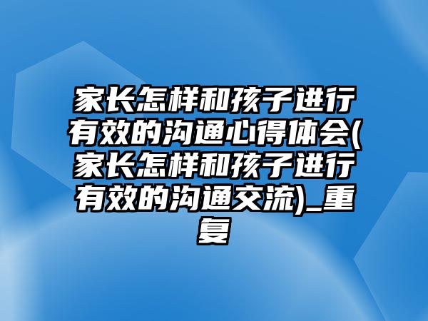 家長怎樣和孩子進(jìn)行有效的溝通心得體會(家長怎樣和孩子進(jìn)行有效的溝通交流)_重復(fù)