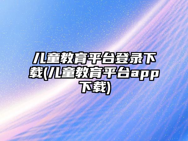 兒童教育平臺(tái)登錄下載(兒童教育平臺(tái)app下載)