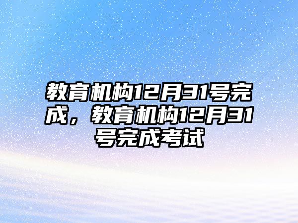 教育機(jī)構(gòu)12月31號(hào)完成，教育機(jī)構(gòu)12月31號(hào)完成考試