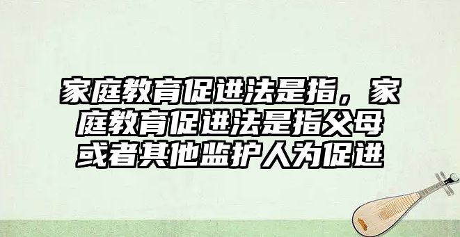 家庭教育促進(jìn)法是指，家庭教育促進(jìn)法是指父母或者其他監(jiān)護(hù)人為促進(jìn)