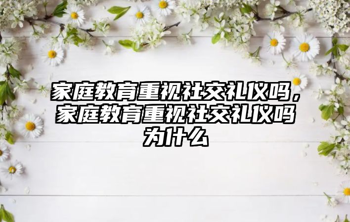 家庭教育重視社交禮儀嗎，家庭教育重視社交禮儀嗎為什么