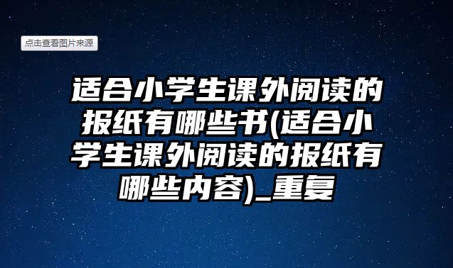 適合小學(xué)生課外閱讀的報(bào)紙有哪些書(適合小學(xué)生課外閱讀的報(bào)紙有哪些內(nèi)容)_重復(fù)