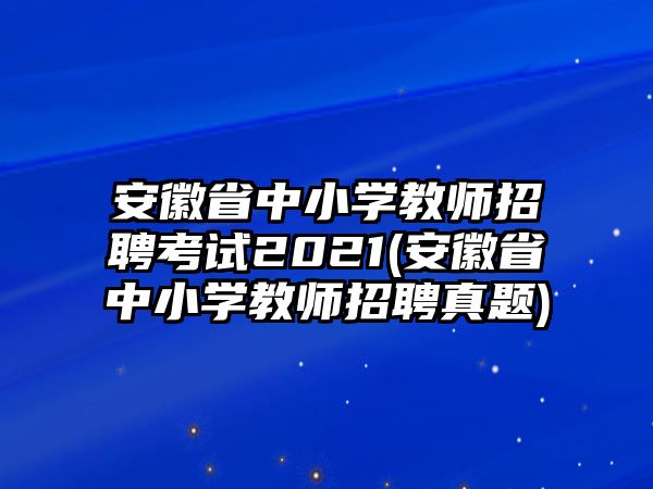 安徽省中小學(xué)教師招聘考試2021(安徽省中小學(xué)教師招聘真題)