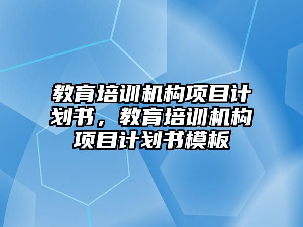 教育培訓(xùn)機(jī)構(gòu)項目計劃書，教育培訓(xùn)機(jī)構(gòu)項目計劃書模板