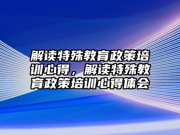 解讀特殊教育政策培訓心得，解讀特殊教育政策培訓心得體會