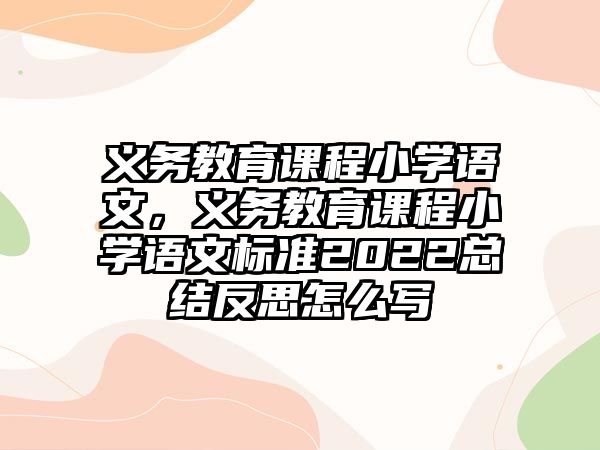 義務(wù)教育課程小學(xué)語文，義務(wù)教育課程小學(xué)語文標(biāo)準(zhǔn)2022總結(jié)反思怎么寫