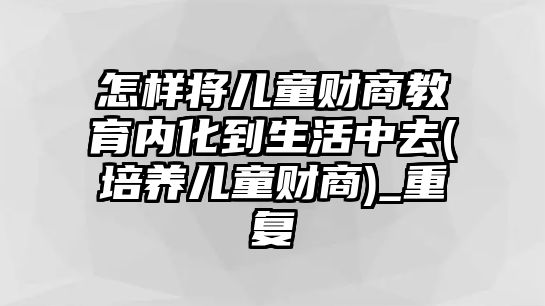 怎樣將兒童財商教育內(nèi)化到生活中去(培養(yǎng)兒童財商)_重復