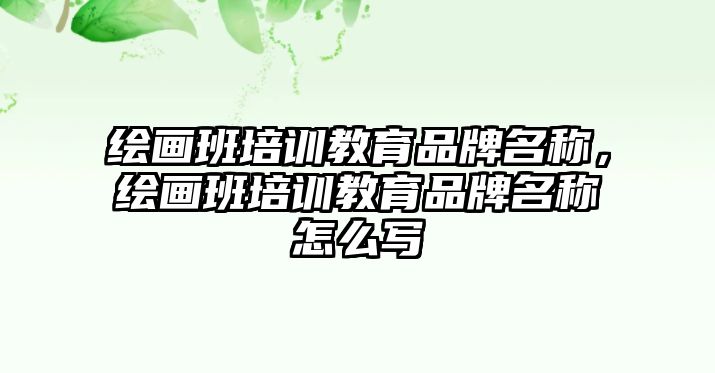 繪畫班培訓(xùn)教育品牌名稱，繪畫班培訓(xùn)教育品牌名稱怎么寫