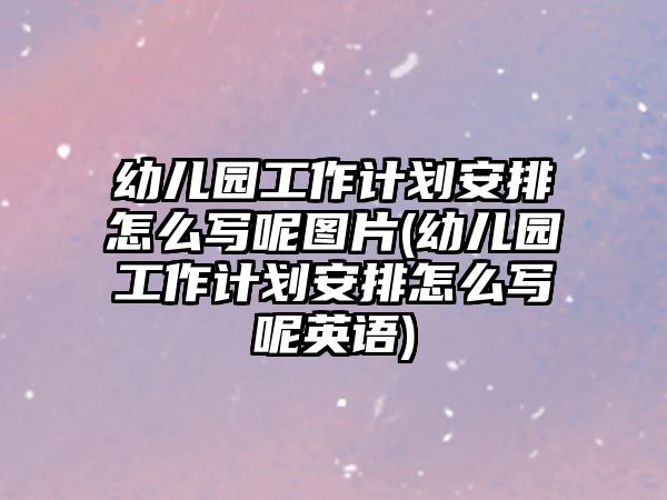 幼兒園工作計(jì)劃安排怎么寫(xiě)呢圖片(幼兒園工作計(jì)劃安排怎么寫(xiě)呢英語(yǔ))