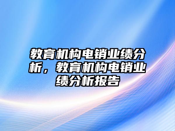 教育機構(gòu)電銷業(yè)績分析，教育機構(gòu)電銷業(yè)績分析報告