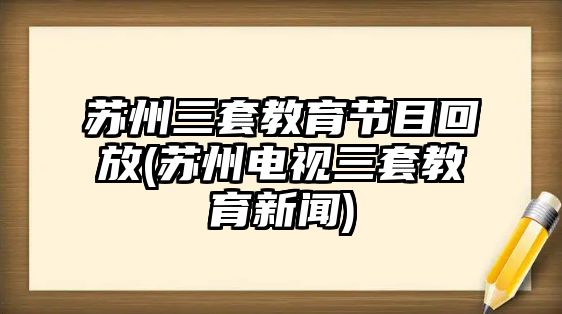 蘇州三套教育節(jié)目回放(蘇州電視三套教育新聞)