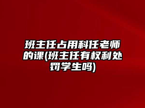 班主任占用科任老師的課(班主任有權(quán)利處罰學(xué)生嗎)