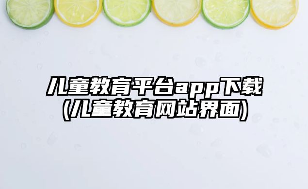 兒童教育平臺app下載(兒童教育網(wǎng)站界面)